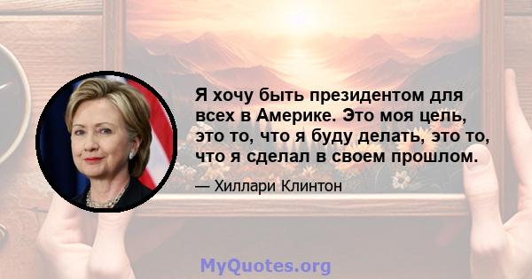 Я хочу быть президентом для всех в Америке. Это моя цель, это то, что я буду делать, это то, что я сделал в своем прошлом.