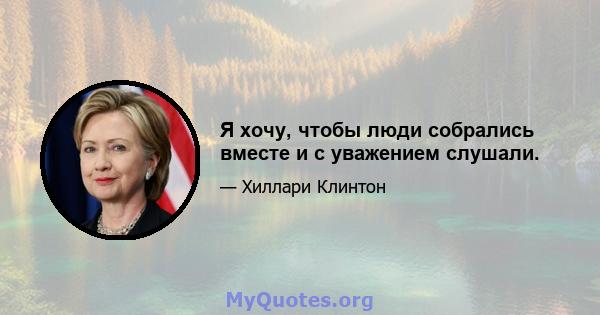 Я хочу, чтобы люди собрались вместе и с уважением слушали.