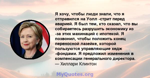 Я хочу, чтобы люди знали, что я отправился на Уолл -стрит перед аварией. Я был тем, кто сказал, что вы собираетесь разрушить экономику из -за этих махинаций с ипотекой. Я позвонил, чтобы положить конец переносной