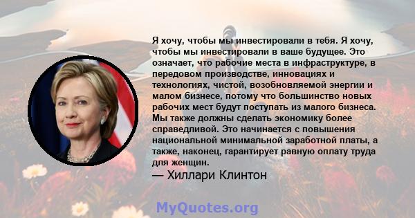 Я хочу, чтобы мы инвестировали в тебя. Я хочу, чтобы мы инвестировали в ваше будущее. Это означает, что рабочие места в инфраструктуре, в передовом производстве, инновациях и технологиях, чистой, возобновляемой энергии