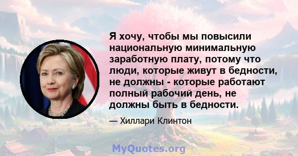 Я хочу, чтобы мы повысили национальную минимальную заработную плату, потому что люди, которые живут в бедности, не должны - которые работают полный рабочий день, не должны быть в бедности.