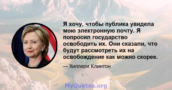 Я хочу, чтобы публика увидела мою электронную почту. Я попросил государство освободить их. Они сказали, что будут рассмотреть их на освобождение как можно скорее.