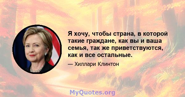 Я хочу, чтобы страна, в которой такие граждане, как вы и ваша семья, так же приветствуются, как и все остальные.