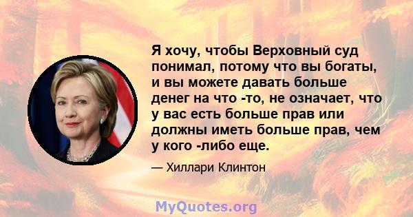 Я хочу, чтобы Верховный суд понимал, потому что вы богаты, и вы можете давать больше денег на что -то, не означает, что у вас есть больше прав или должны иметь больше прав, чем у кого -либо еще.