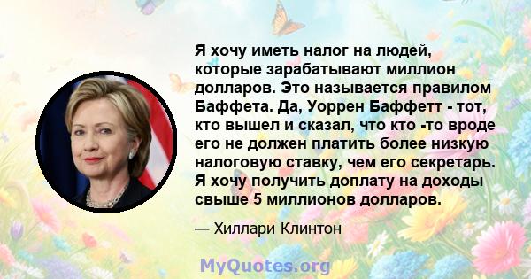 Я хочу иметь налог на людей, которые зарабатывают миллион долларов. Это называется правилом Баффета. Да, Уоррен Баффетт - тот, кто вышел и сказал, что кто -то вроде его не должен платить более низкую налоговую ставку,