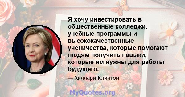 Я хочу инвестировать в общественные колледжи, учебные программы и высококачественные ученичества, которые помогают людям получить навыки, которые им нужны для работы будущего.