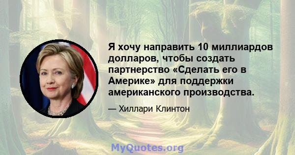 Я хочу направить 10 миллиардов долларов, чтобы создать партнерство «Сделать его в Америке» для поддержки американского производства.