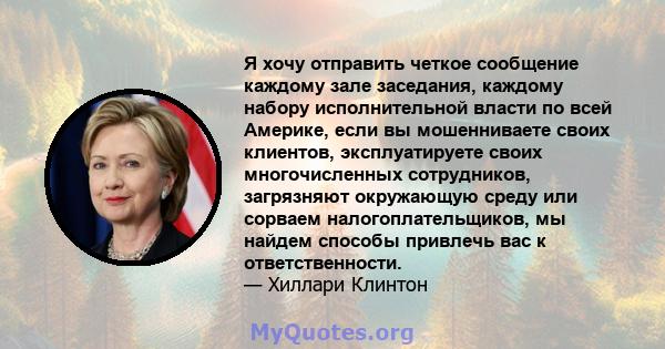 Я хочу отправить четкое сообщение каждому зале заседания, каждому набору исполнительной власти по всей Америке, если вы мошенниваете своих клиентов, эксплуатируете своих многочисленных сотрудников, загрязняют окружающую 