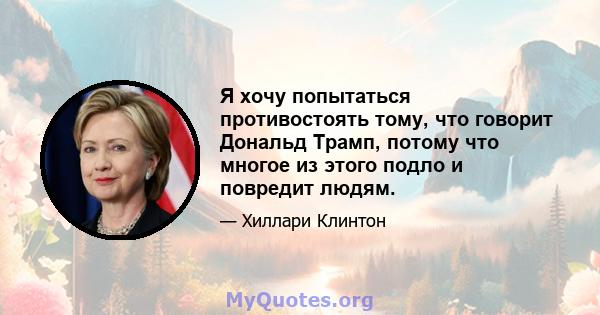 Я хочу попытаться противостоять тому, что говорит Дональд Трамп, потому что многое из этого подло и повредит людям.