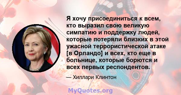 Я хочу присоединиться к всем, кто выразил свою великую симпатию и поддержку людей, которые потеряли близких в этой ужасной террористической атаке [в Орландо] и всех, кто еще в больнице, которые борются и всех первых