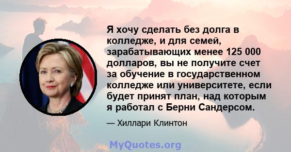 Я хочу сделать без долга в колледже, и для семей, зарабатывающих менее 125 000 долларов, вы не получите счет за обучение в государственном колледже или университете, если будет принят план, над которым я работал с Берни 