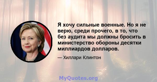 Я хочу сильные военные. Но я не верю, среди прочего, в то, что без аудита мы должны бросить в министерство обороны десятки миллиардов долларов.