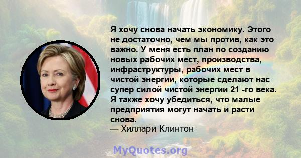 Я хочу снова начать экономику. Этого не достаточно, чем мы против, как это важно. У меня есть план по созданию новых рабочих мест, производства, инфраструктуры, рабочих мест в чистой энергии, которые сделают нас супер