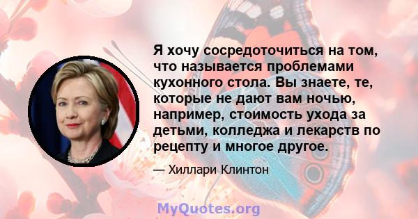 Я хочу сосредоточиться на том, что называется проблемами кухонного стола. Вы знаете, те, которые не дают вам ночью, например, стоимость ухода за детьми, колледжа и лекарств по рецепту и многое другое.