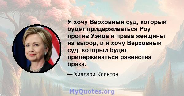 Я хочу Верховный суд, который будет придерживаться Роу против Уэйда и права женщины на выбор, и я хочу Верховный суд, который будет придерживаться равенства брака.