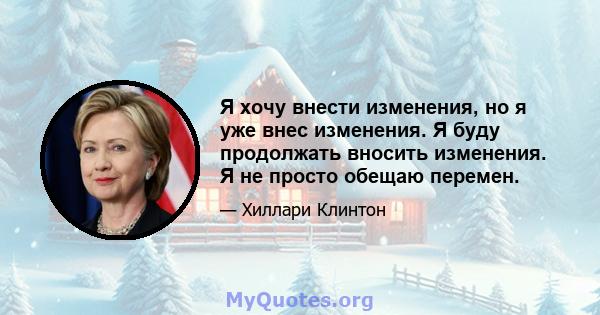 Я хочу внести изменения, но я уже внес изменения. Я буду продолжать вносить изменения. Я не просто обещаю перемен.