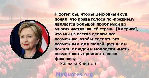 Я хотел бы, чтобы Верховный суд понял, что права голоса по -прежнему являются большой проблемой во многих частях нашей страны [Америка], что мы не всегда делаем все возможное, чтобы сделать это возможным для людей