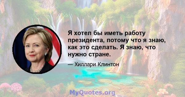 Я хотел бы иметь работу президента, потому что я знаю, как это сделать. Я знаю, что нужно стране.