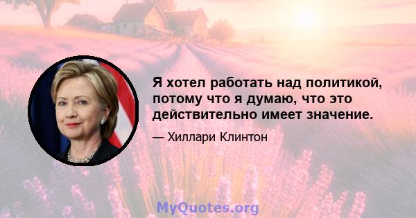 Я хотел работать над политикой, потому что я думаю, что это действительно имеет значение.