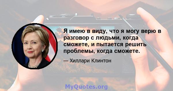 Я имею в виду, что я могу верю в разговор с людьми, когда сможете, и пытается решить проблемы, когда сможете.