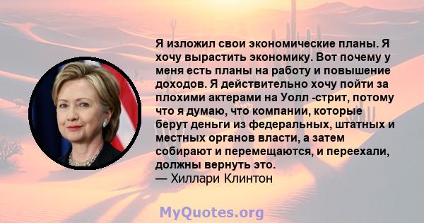 Я изложил свои экономические планы. Я хочу вырастить экономику. Вот почему у меня есть планы на работу и повышение доходов. Я действительно хочу пойти за плохими актерами на Уолл -стрит, потому что я думаю, что