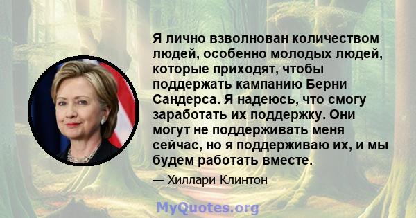 Я лично взволнован количеством людей, особенно молодых людей, которые приходят, чтобы поддержать кампанию Берни Сандерса. Я надеюсь, что смогу заработать их поддержку. Они могут не поддерживать меня сейчас, но я