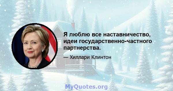 Я люблю все наставничество, идеи государственно-частного партнерства.