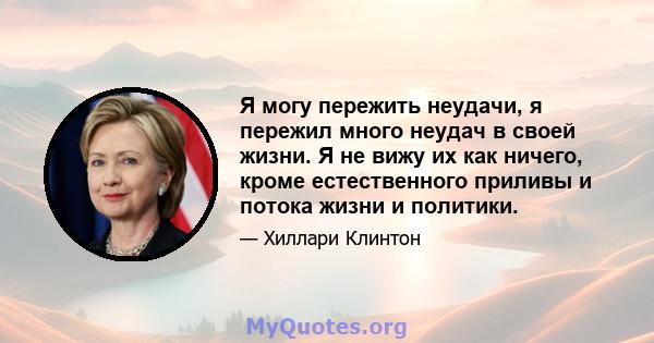 Я могу пережить неудачи, я пережил много неудач в своей жизни. Я не вижу их как ничего, кроме естественного приливы и потока жизни и политики.