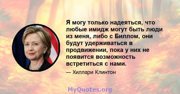 Я могу только надеяться, что любые имидж могут быть люди из меня, либо с Биллом, они будут удерживаться в продвижении, пока у них не появится возможность встретиться с нами.