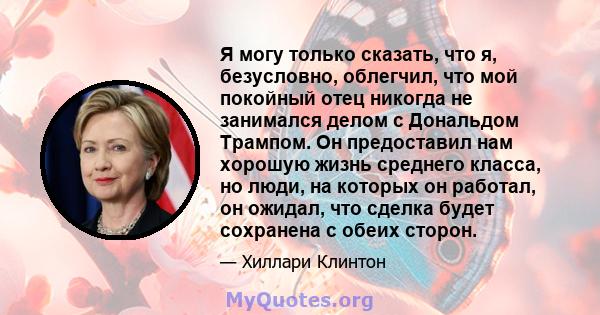 Я могу только сказать, что я, безусловно, облегчил, что мой покойный отец никогда не занимался делом с Дональдом Трампом. Он предоставил нам хорошую жизнь среднего класса, но люди, на которых он работал, он ожидал, что