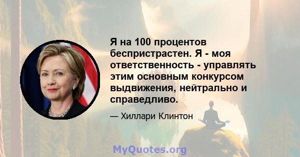 Я на 100 процентов беспристрастен. Я - моя ответственность - управлять этим основным конкурсом выдвижения, нейтрально и справедливо.