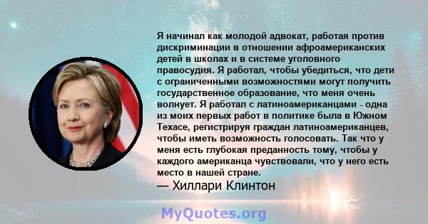 Я начинал как молодой адвокат, работая против дискриминации в отношении афроамериканских детей в школах и в системе уголовного правосудия. Я работал, чтобы убедиться, что дети с ограниченными возможностями могут