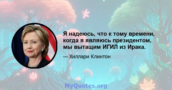 Я надеюсь, что к тому времени, когда я являюсь президентом, мы вытащим ИГИЛ из Ирака.