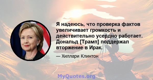 Я надеюсь, что проверка фактов увеличивает громкость и действительно усердно работает. Дональд [Трамп] поддержал вторжение в Ирак.