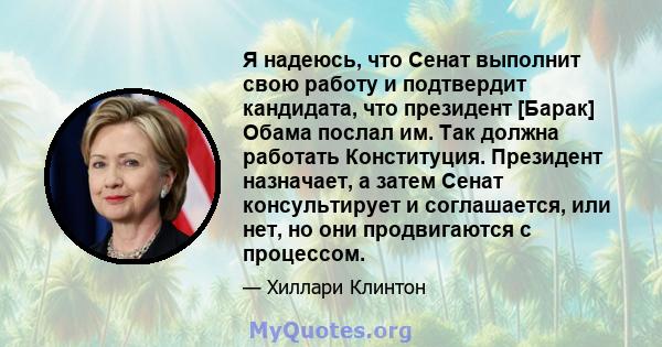 Я надеюсь, что Сенат выполнит свою работу и подтвердит кандидата, что президент [Барак] Обама послал им. Так должна работать Конституция. Президент назначает, а затем Сенат консультирует и соглашается, или нет, но они