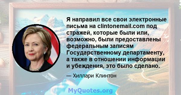 Я направил все свои электронные письма на clintonemail.com под стражей, которые были или, возможно, были предоставлены федеральным записям Государственному департаменту, а также в отношении информации и убеждения, это