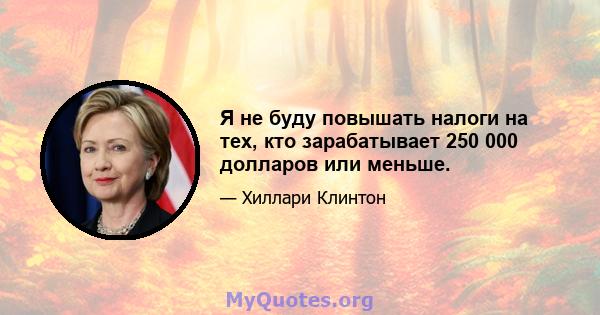 Я не буду повышать налоги на тех, кто зарабатывает 250 000 долларов или меньше.