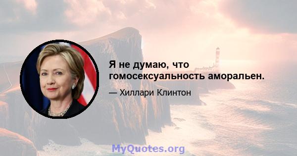 Я не думаю, что гомосексуальность аморальен.