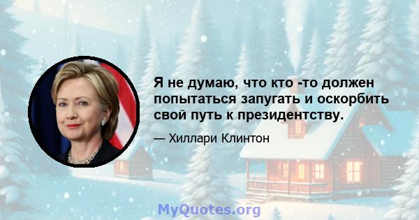 Я не думаю, что кто -то должен попытаться запугать и оскорбить свой путь к президентству.