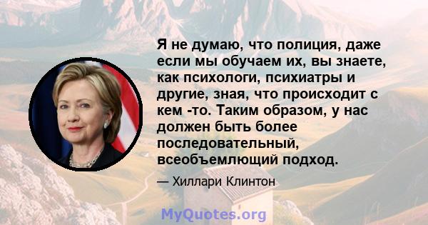 Я не думаю, что полиция, даже если мы обучаем их, вы знаете, как психологи, психиатры и другие, зная, что происходит с кем -то. Таким образом, у нас должен быть более последовательный, всеобъемлющий подход.