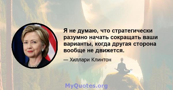 Я не думаю, что стратегически разумно начать сокращать ваши варианты, когда другая сторона вообще не движется.