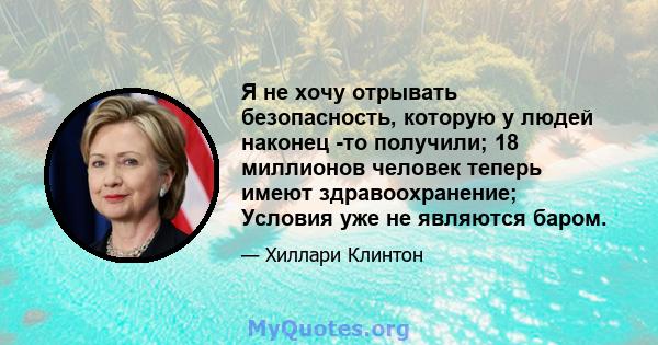 Я не хочу отрывать безопасность, которую у людей наконец -то получили; 18 миллионов человек теперь имеют здравоохранение; Условия уже не являются баром.