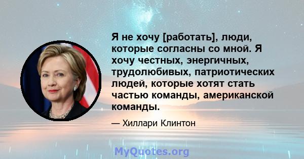 Я не хочу [работать], люди, которые согласны со мной. Я хочу честных, энергичных, трудолюбивых, патриотических людей, которые хотят стать частью команды, американской команды.