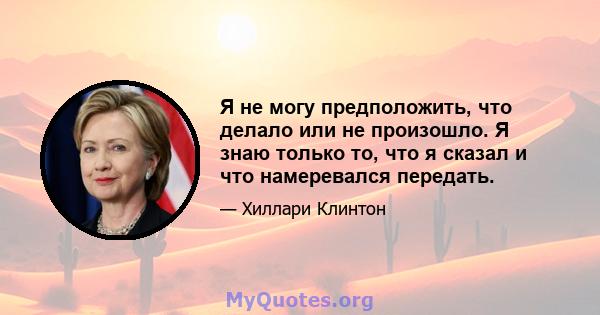 Я не могу предположить, что делало или не произошло. Я знаю только то, что я сказал и что намеревался передать.