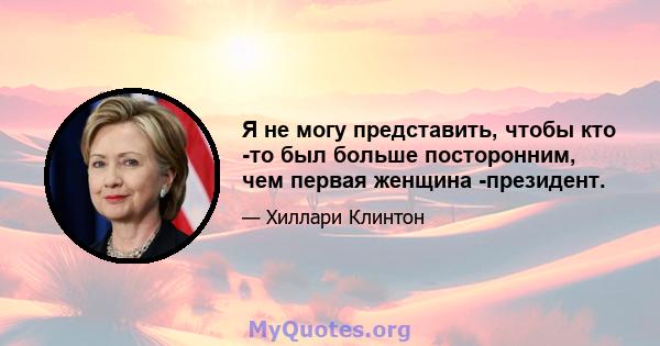 Я не могу представить, чтобы кто -то был больше посторонним, чем первая женщина -президент.