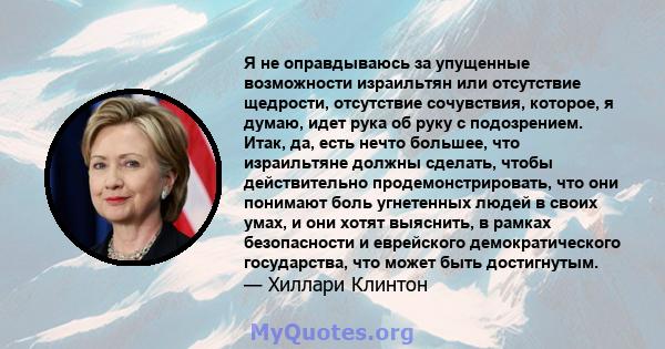 Я не оправдываюсь за упущенные возможности израильтян или отсутствие щедрости, отсутствие сочувствия, которое, я думаю, идет рука об руку с подозрением. Итак, да, есть нечто большее, что израильтяне должны сделать,