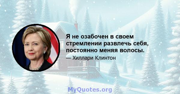 Я не озабочен в своем стремлении развлечь себя, постоянно меняя волосы.