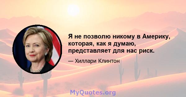 Я не позволю никому в Америку, которая, как я думаю, представляет для нас риск.