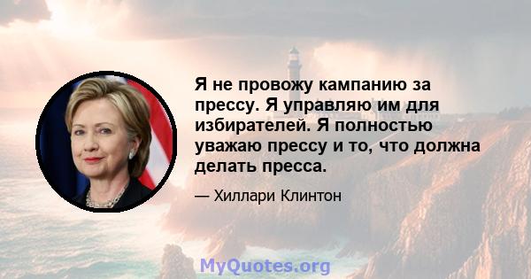 Я не провожу кампанию за прессу. Я управляю им для избирателей. Я полностью уважаю прессу и то, что должна делать пресса.