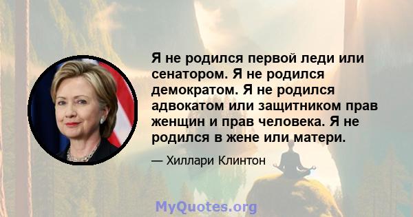 Я не родился первой леди или сенатором. Я не родился демократом. Я не родился адвокатом или защитником прав женщин и прав человека. Я не родился в жене или матери.